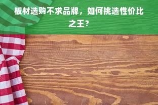 板材选购不求品牌，如何挑选性价比之王？