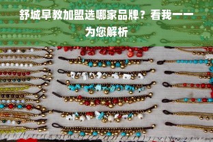 舒城早教加盟选哪家品牌？看我一一为您解析