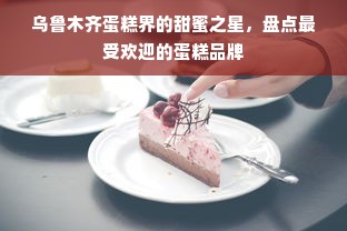 乌鲁木齐蛋糕界的甜蜜之星，盘点最受欢迎的蛋糕品牌