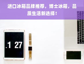 进口冰箱品牌推荐，博士冰箱，品质生活新选择！