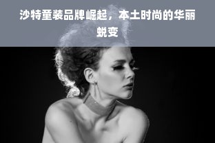 沙特童装品牌崛起，本土时尚的华丽蜕变