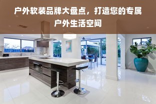 户外软装品牌大盘点，打造您的专属户外生活空间