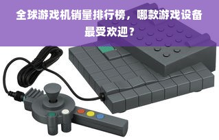 全球游戏机销量排行榜，哪款游戏设备最受欢迎？