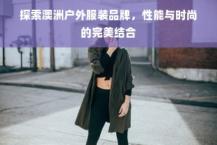 探索澳洲户外服装品牌，性能与时尚的完美结合