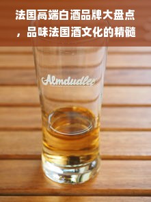 法国高端白酒品牌大盘点，品味法国酒文化的精髓