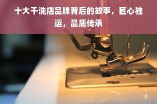 十大干洗店品牌背后的故事，匠心独运，品质传承