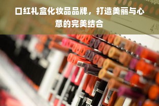 口红礼盒化妆品品牌，打造美丽与心意的完美结合