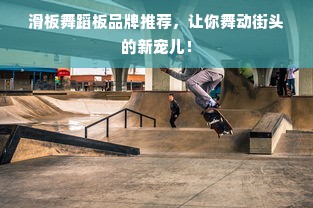 滑板舞蹈板品牌推荐，让你舞动街头的新宠儿！