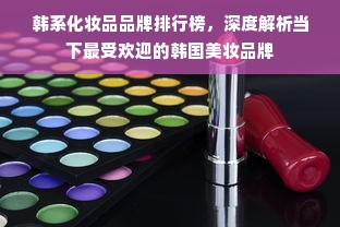 韩系化妆品品牌排行榜，深度解析当下最受欢迎的韩国美妆品牌