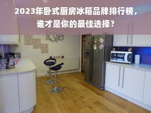 2023年卧式厨房冰箱品牌排行榜，谁才是你的最佳选择？