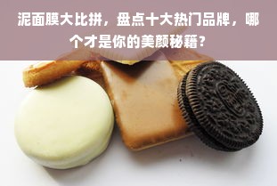 泥面膜大比拼，盘点十大热门品牌，哪个才是你的美颜秘籍？