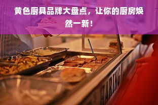 黄色厨具品牌大盘点，让你的厨房焕然一新！