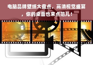 电脑品牌壁纸大盘点,高清视觉盛宴,你的桌面也来点范儿!