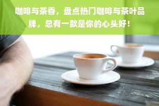 咖啡与茶香，盘点热门咖啡与茶叶品牌，总有一款是你的心头好！