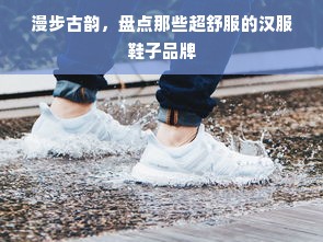 漫步古韵，盘点那些超舒服的汉服鞋子品牌