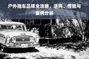 户外拖车品牌全攻略，选购、性能与案例分析