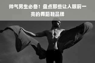 帅气男生必备！盘点那些让人眼前一亮的舞蹈鞋品牌