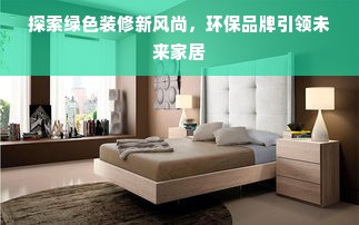 探索绿色装修新风尚，环保品牌引领未来家居