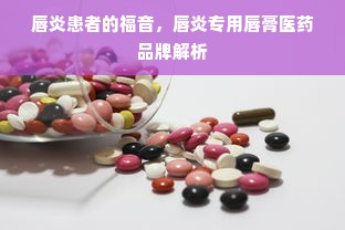 唇炎患者的福音，唇炎专用唇膏医药品牌解析