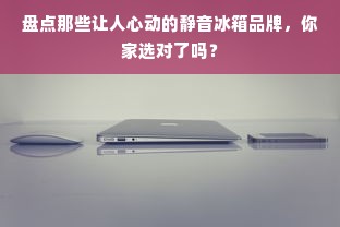 盘点那些让人心动的静音冰箱品牌，你家选对了吗？
