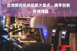 合资数控机床品牌大盘点，携手创新，共铸辉煌