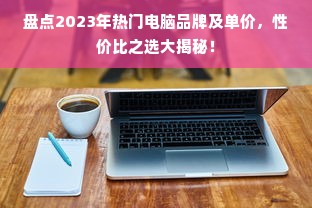 盘点2023年热门电脑品牌及单价，性价比之选大揭秘！