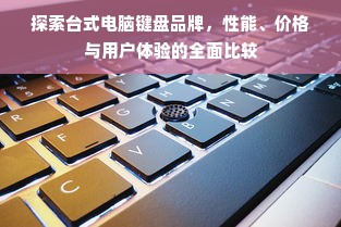 探索台式电脑键盘品牌，性能、价格与用户体验的全面比较