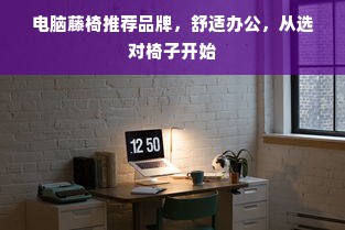 电脑藤椅推荐品牌，舒适办公，从选对椅子开始