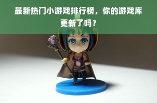 最新热门小游戏排行榜，你的游戏库更新了吗？