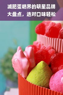 减肥蛋糕界的明星品牌大盘点，选对口味轻松享瘦！