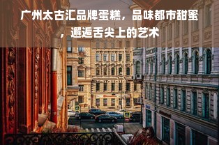 广州太古汇品牌蛋糕，品味都市甜蜜，邂逅舌尖上的艺术