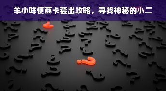 羊小咩便荔卡套出攻略，寻找神秘的小二