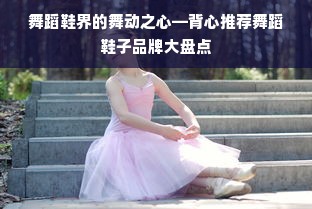 舞蹈鞋界的舞动之心—背心推荐舞蹈鞋子品牌大盘点