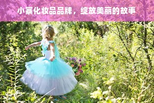 小寨化妆品品牌，绽放美丽的故事