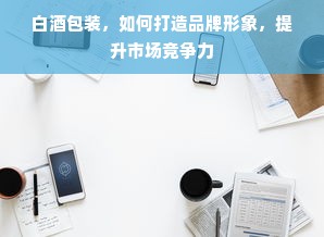 白酒包装，如何打造品牌形象，提升市场竞争力