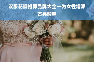 汉服花瓣推荐品牌大全—为女性增添古典韵味
