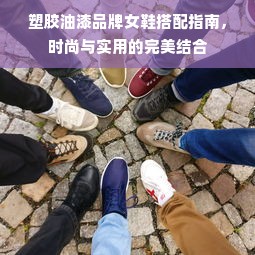塑胶油漆品牌女鞋搭配指南，时尚与实用的完美结合