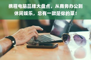 携程电脑品牌大盘点，从商务办公到休闲娱乐，总有一款是你的菜！