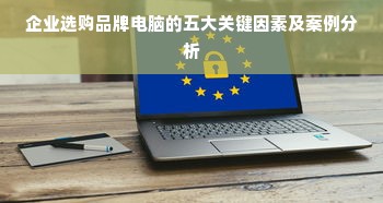 企业选购品牌电脑的五大关键因素及案例分析