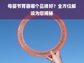 母婴节育器哪个品牌好？全方位解读为您揭秘