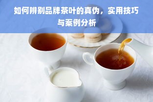 如何辨别品牌茶叶的真伪，实用技巧与案例分析