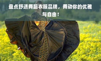 盘点舒适舞蹈衣服品牌，舞动你的优雅与自由！