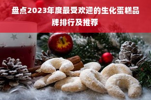 盘点2023年度最受欢迎的生化蛋糕品牌排行及推荐