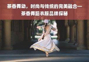 茶香舞动，时尚与传统的完美融合—茶香舞蹈衣服品牌探秘