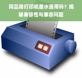 同品牌打印机墨水通用吗？揭秘兼容性与兼容问题