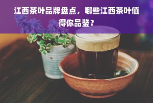 江西茶叶品牌盘点，哪些江西茶叶值得你品鉴？
