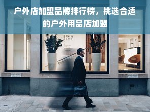 户外店加盟品牌排行榜，挑选合适的户外用品店加盟