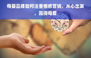 母婴品牌如何注重情感营销，从心出发，赢得母爱