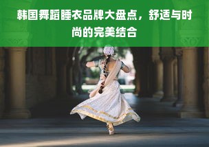 韩国舞蹈睡衣品牌大盘点，舒适与时尚的完美结合
