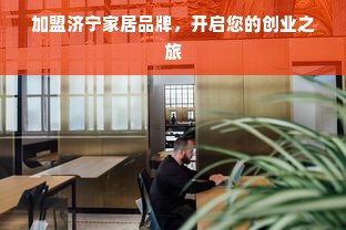 加盟济宁家居品牌，开启您的创业之旅